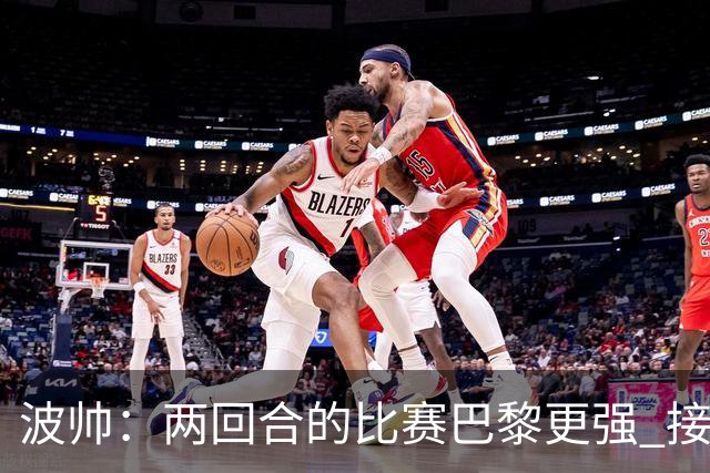 波帅：两回合的比赛巴黎更强 接下去几周将很困难